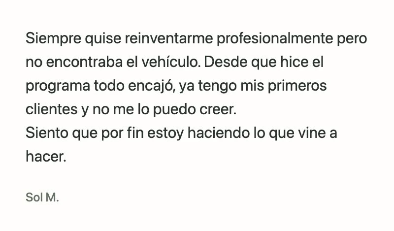 Sol M.: Siempre quise reinventarme profesionalmente pero no encontraba el vehículo. Desde que hice el programa todo encajó, ya tengo mis primeros clientes y no me lo puedo creer.
Siento que por fin estoy haciendo lo que vine a hacer.